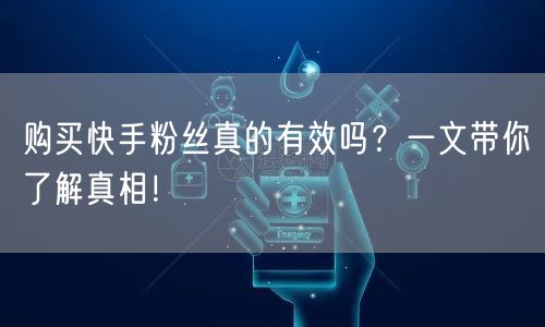 购买快手粉丝真的有效吗？一文带你了解真相！