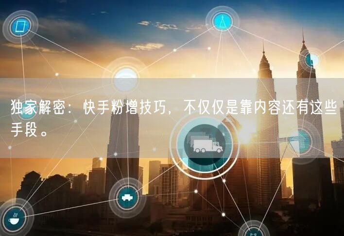 独家解密：快手粉增技巧，不仅仅是靠内容还有这些手段。