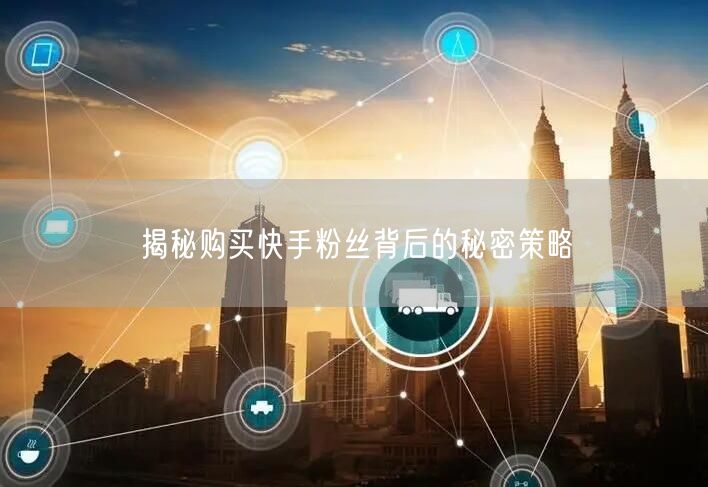 揭秘购买快手粉丝背后的秘密策略
