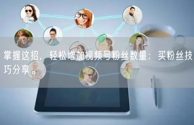 掌握这招，轻松增加视频号粉丝数量：买粉丝技巧分享。