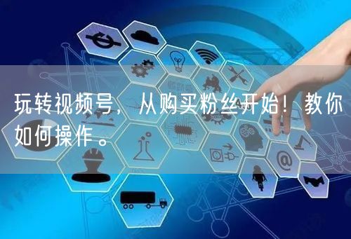 玩转视频号，从购买粉丝开始！教你如何操作。