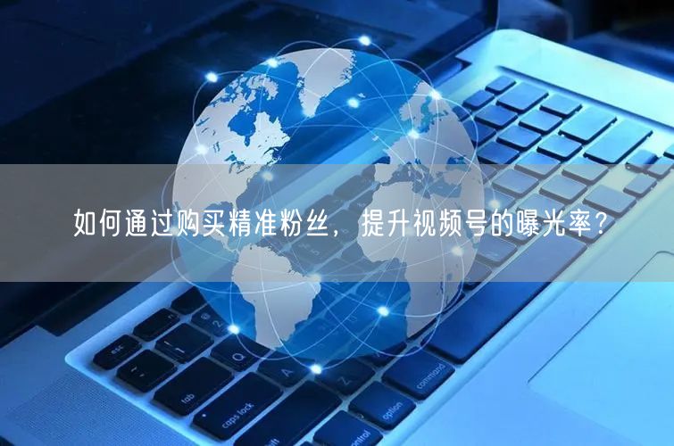 如何通过购买精准粉丝，提升视频号的曝光率？