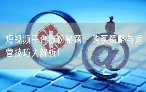 短视频平台涨粉秘籍：购买策略与运营技巧大解析！