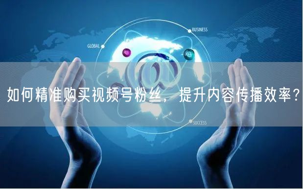 如何精准购买视频号粉丝，提升内容传播效率？
