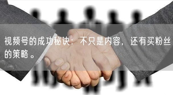视频号的成功秘诀：不只是内容，还有买粉丝的策略。