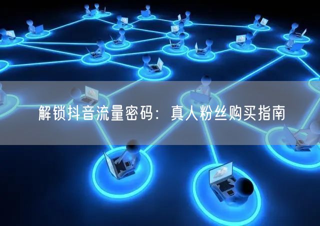 解锁抖音流量密码：真人粉丝购买指南