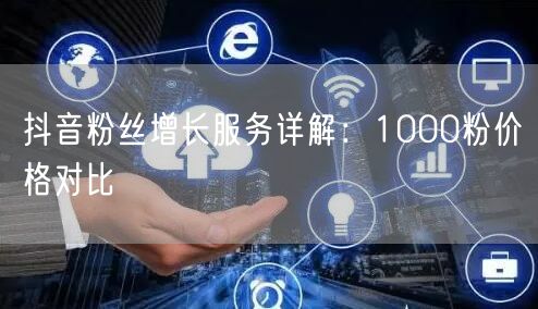 抖音粉丝增长服务详解：1000粉价格对比