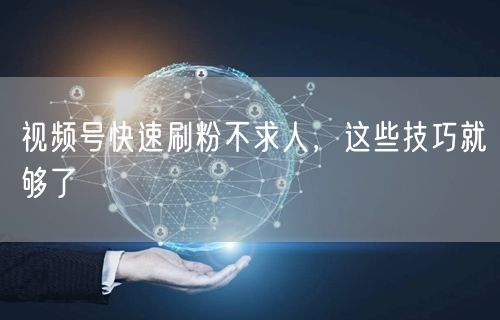 视频号快速刷粉不求人，这些技巧就够了