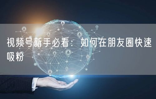 视频号新手必看：如何在朋友圈快速吸粉