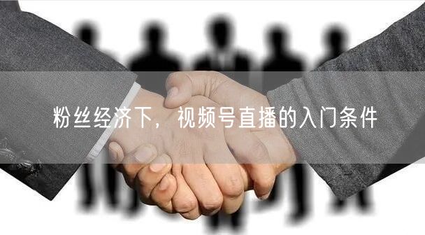 粉丝经济下，视频号直播的入门条件