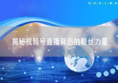 揭秘视频号直播背后的粉丝力量