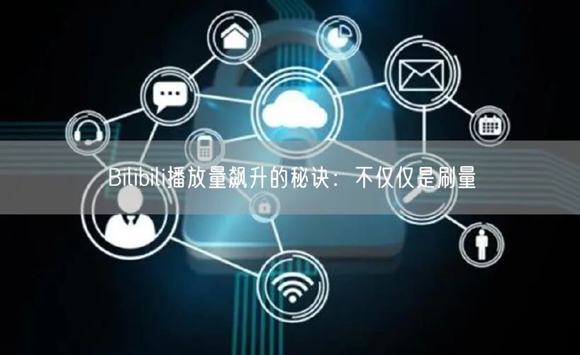 Bilibili播放量飙升的秘诀：不仅仅是刷量