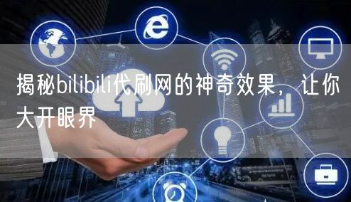 揭秘bilibili代刷网的神奇效果，让你大开眼界