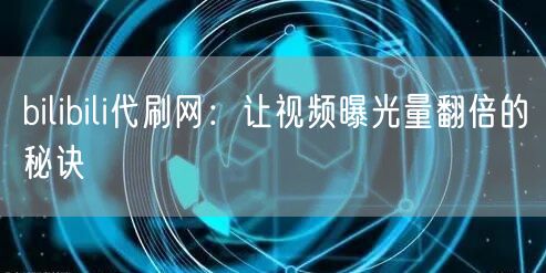 bilibili代刷网：让视频曝光量翻倍的秘诀