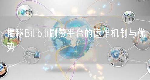 揭秘Bilibili刷赞平台的运作机制与优势