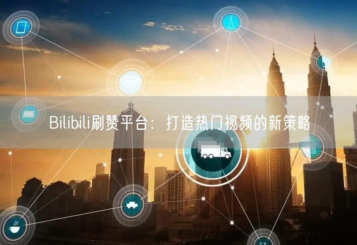 Bilibili刷赞平台：打造热门视频的新策略