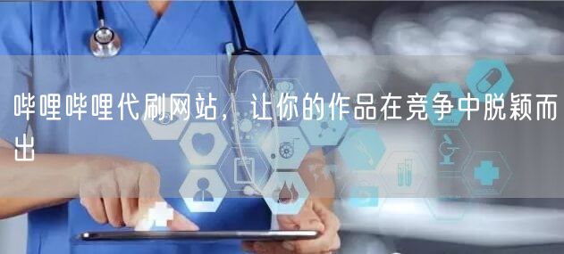 哔哩哔哩代刷网站，让你的作品在竞争中脱颖而出