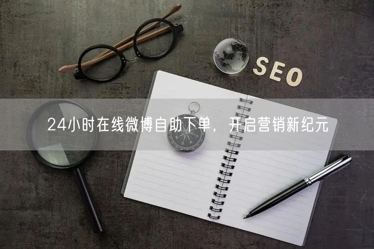 24小时在线微博自助下单，开启营销新纪元