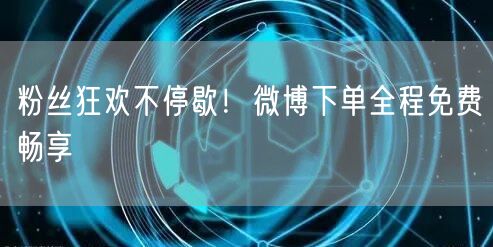 粉丝狂欢不停歇！微博下单全程免费畅享