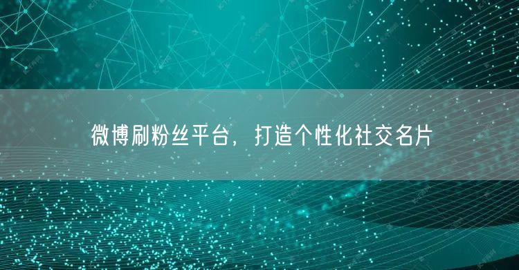 微博刷粉丝平台，打造个性化社交名片