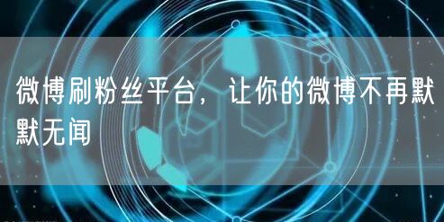 微博刷粉丝平台，让你的微博不再默默无闻