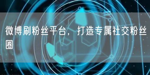 微博刷粉丝平台，打造专属社交粉丝圈