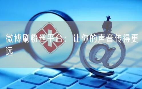 微博刷粉丝平台：让你的声音传得更远