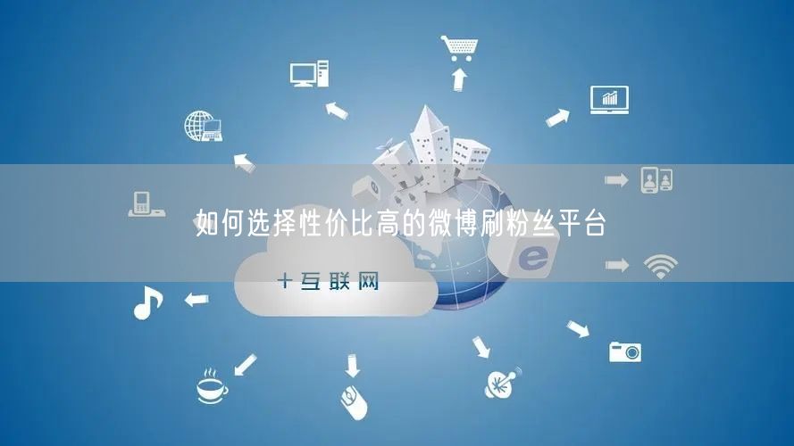 如何选择性价比高的微博刷粉丝平台