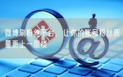 微博刷粉丝平台，让你的账号粉丝质量更上一层楼