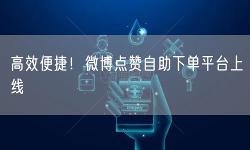 高效便捷！微博点赞自助下单平台上线