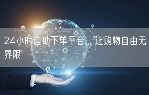 24小时自助下单平台，让购物自由无界限
