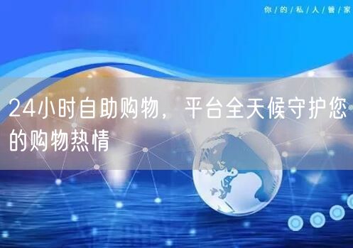 24小时自助购物，平台全天候守护您的购物热情