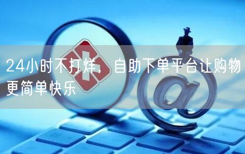 24小时不打烊，自助下单平台让购物更简单快乐