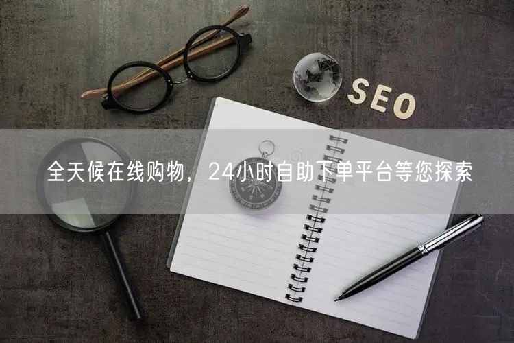 全天候在线购物，24小时自助下单平台等您探索