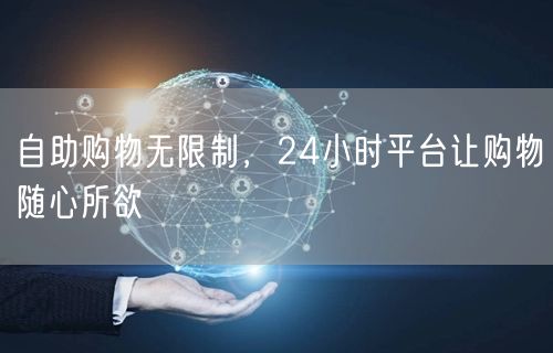 自助购物无限制，24小时平台让购物随心所欲