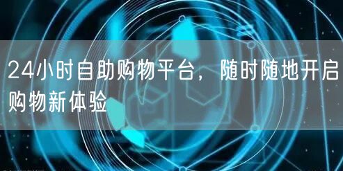 24小时自助购物平台，随时随地开启购物新体验