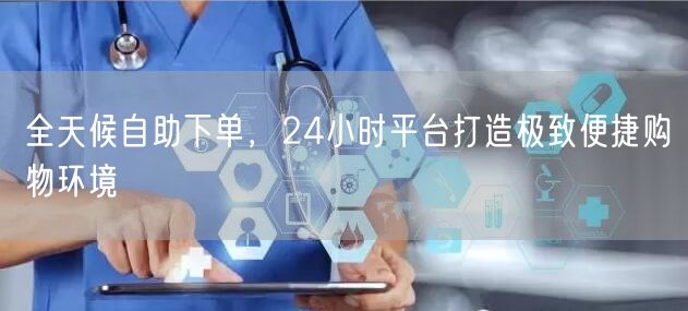 全天候自助下单，24小时平台打造极致便捷购物环境
