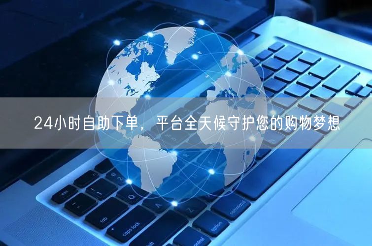 24小时自助下单，平台全天候守护您的购物梦想