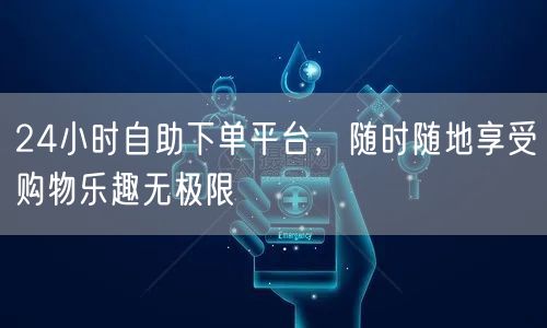 24小时自助下单平台，随时随地享受购物乐趣无极限