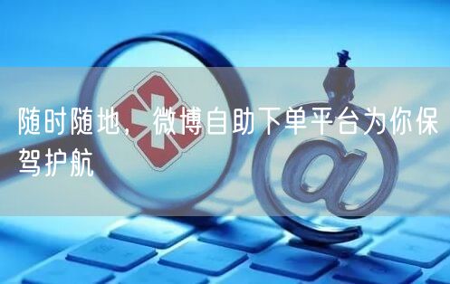 随时随地，微博自助下单平台为你保驾护航