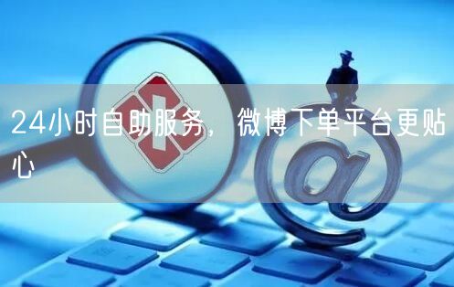 24小时自助服务，微博下单平台更贴心