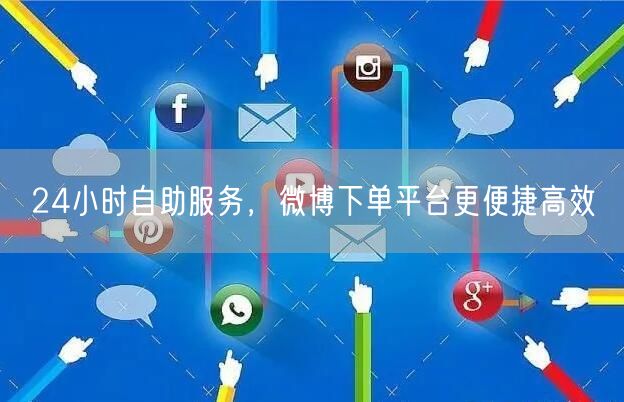 24小时自助服务，微博下单平台更便捷高效
