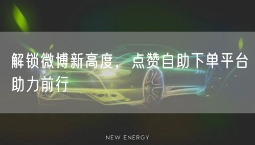 解锁微博新高度，点赞自助下单平台助力前行