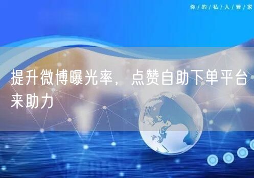 提升微博曝光率，点赞自助下单平台来助力