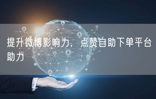 提升微博影响力，点赞自助下单平台助力