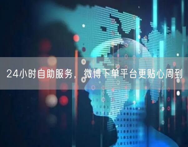 24小时自助服务，微博下单平台更贴心周到