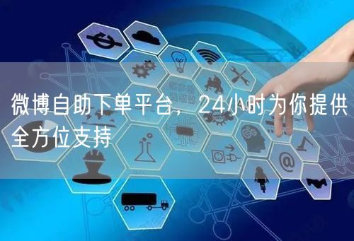 微博自助下单平台，24小时为你提供全方位支持