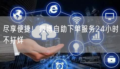 尽享便捷！微博自助下单服务24小时不打烊