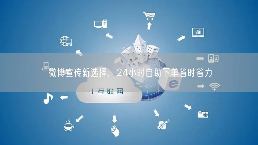 微博宣传新选择，24小时自助下单省时省力