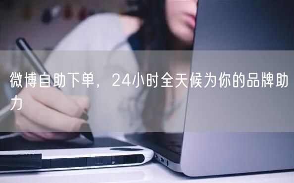 微博自助下单，24小时全天候为你的品牌助力